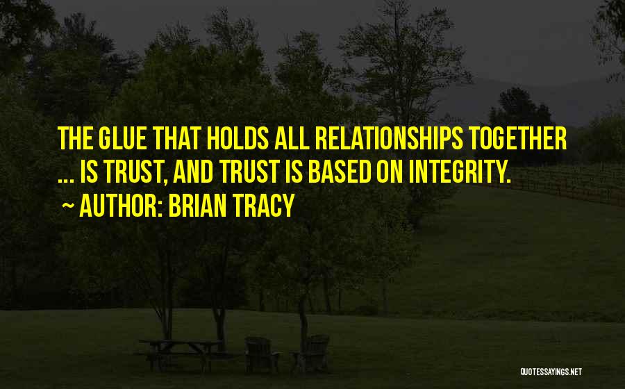 Brian Tracy Quotes: The Glue That Holds All Relationships Together ... Is Trust, And Trust Is Based On Integrity.