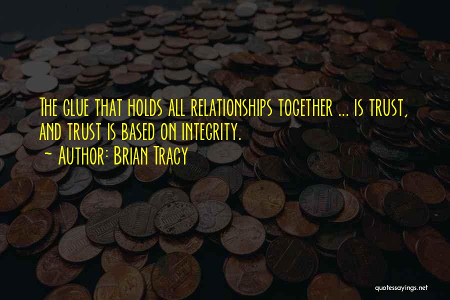 Brian Tracy Quotes: The Glue That Holds All Relationships Together ... Is Trust, And Trust Is Based On Integrity.