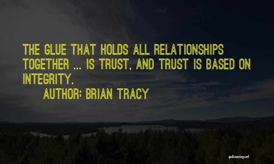 Brian Tracy Quotes: The Glue That Holds All Relationships Together ... Is Trust, And Trust Is Based On Integrity.