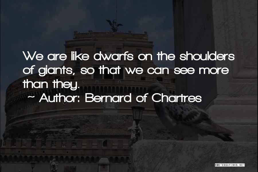 Bernard Of Chartres Quotes: We Are Like Dwarfs On The Shoulders Of Giants, So That We Can See More Than They.