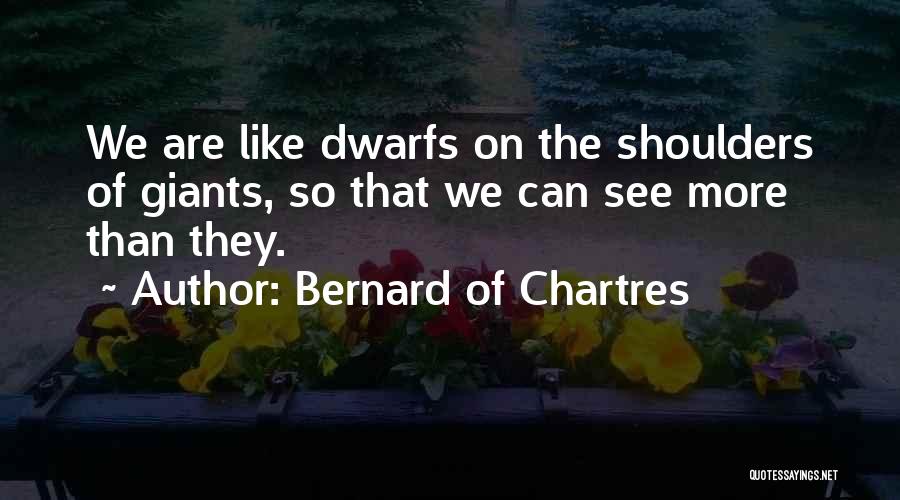 Bernard Of Chartres Quotes: We Are Like Dwarfs On The Shoulders Of Giants, So That We Can See More Than They.