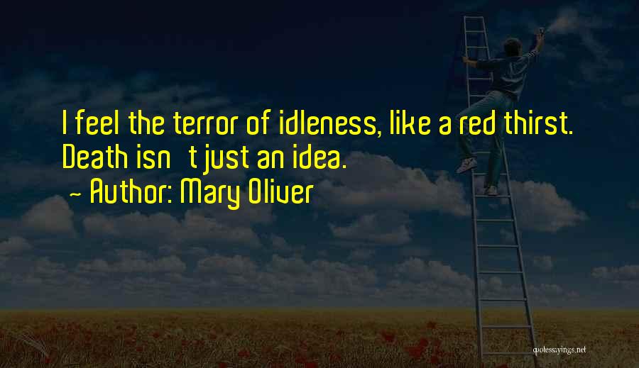 Mary Oliver Quotes: I Feel The Terror Of Idleness, Like A Red Thirst. Death Isn't Just An Idea.