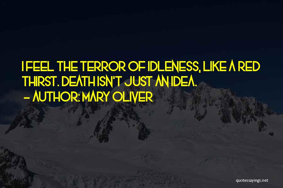 Mary Oliver Quotes: I Feel The Terror Of Idleness, Like A Red Thirst. Death Isn't Just An Idea.