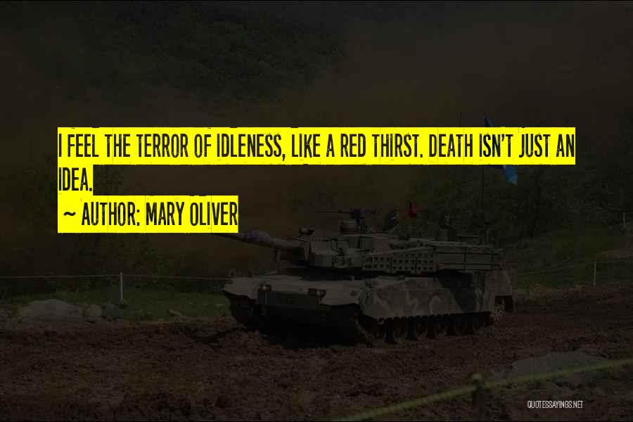 Mary Oliver Quotes: I Feel The Terror Of Idleness, Like A Red Thirst. Death Isn't Just An Idea.