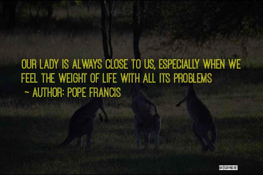Pope Francis Quotes: Our Lady Is Always Close To Us, Especially When We Feel The Weight Of Life With All Its Problems
