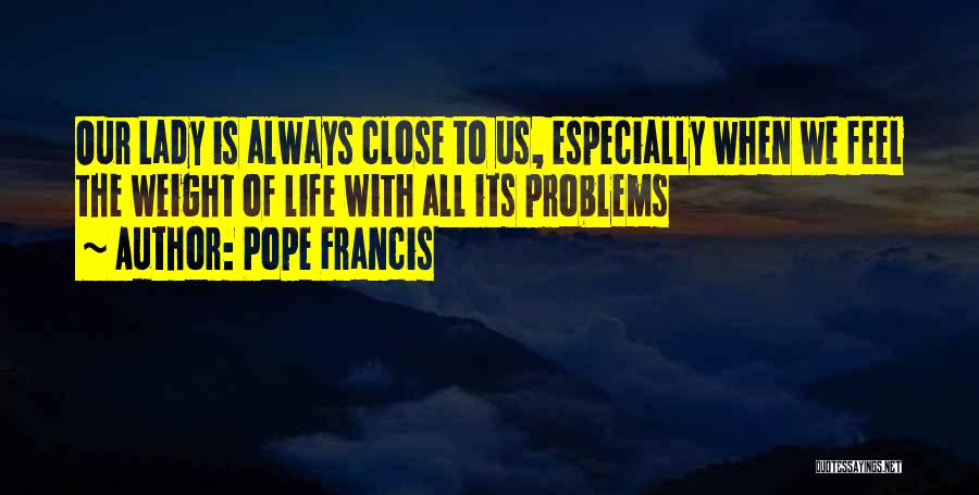 Pope Francis Quotes: Our Lady Is Always Close To Us, Especially When We Feel The Weight Of Life With All Its Problems