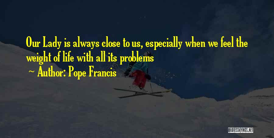 Pope Francis Quotes: Our Lady Is Always Close To Us, Especially When We Feel The Weight Of Life With All Its Problems