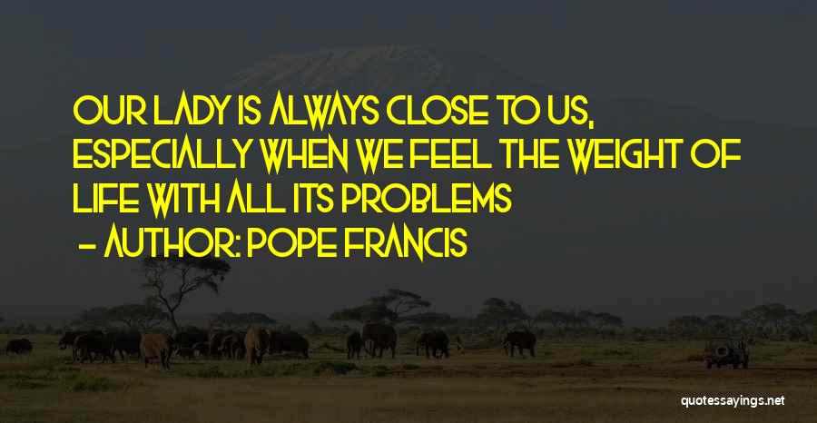Pope Francis Quotes: Our Lady Is Always Close To Us, Especially When We Feel The Weight Of Life With All Its Problems