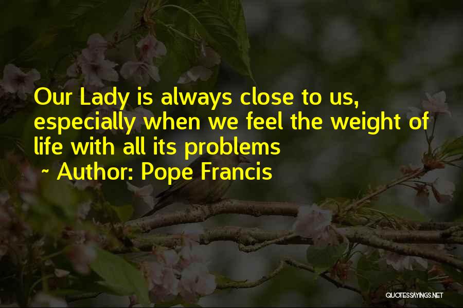 Pope Francis Quotes: Our Lady Is Always Close To Us, Especially When We Feel The Weight Of Life With All Its Problems