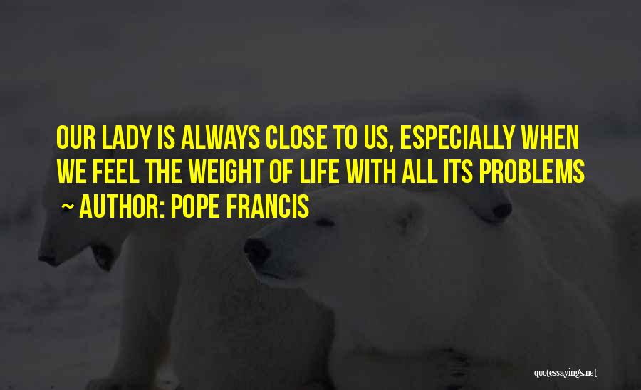 Pope Francis Quotes: Our Lady Is Always Close To Us, Especially When We Feel The Weight Of Life With All Its Problems