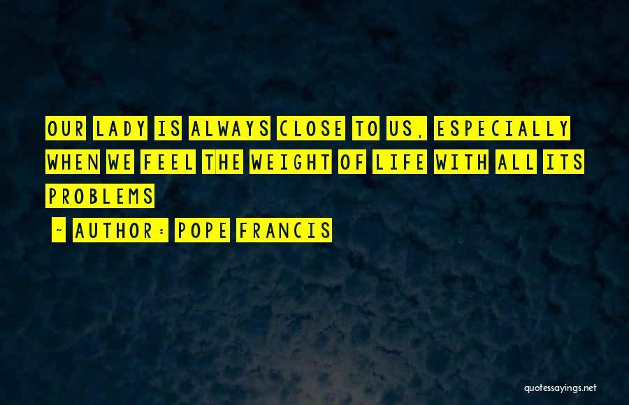 Pope Francis Quotes: Our Lady Is Always Close To Us, Especially When We Feel The Weight Of Life With All Its Problems