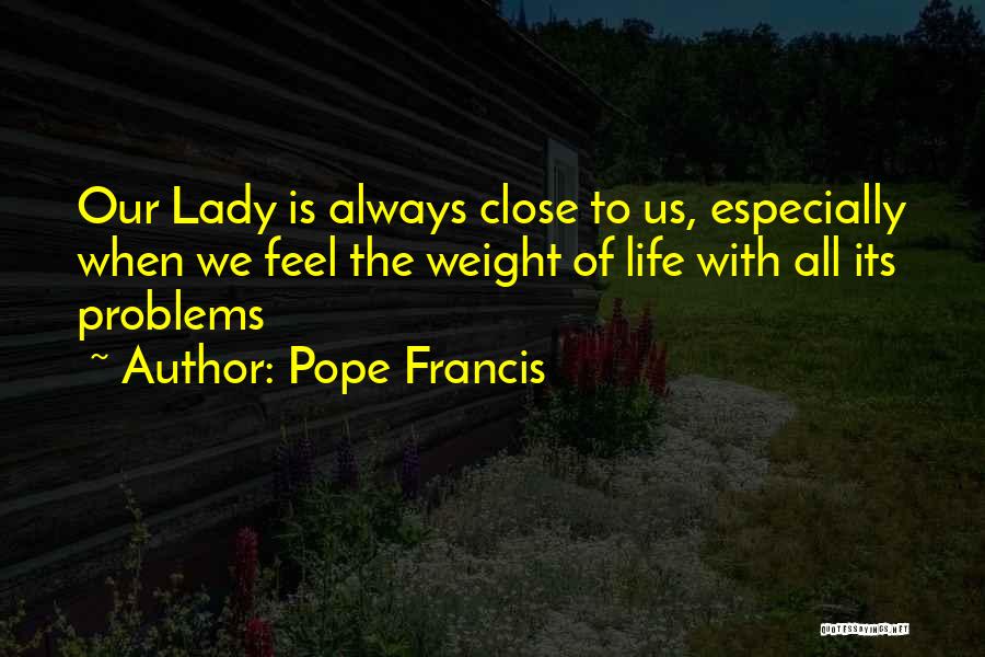 Pope Francis Quotes: Our Lady Is Always Close To Us, Especially When We Feel The Weight Of Life With All Its Problems