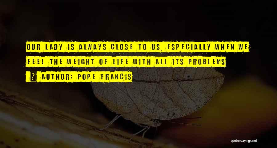Pope Francis Quotes: Our Lady Is Always Close To Us, Especially When We Feel The Weight Of Life With All Its Problems