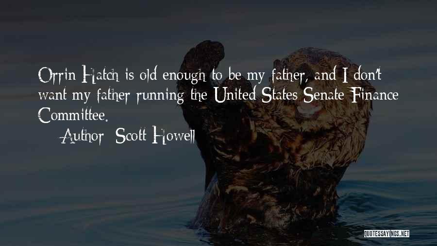 Scott Howell Quotes: Orrin Hatch Is Old Enough To Be My Father, And I Don't Want My Father Running The United States Senate