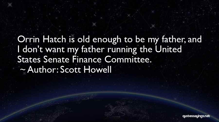 Scott Howell Quotes: Orrin Hatch Is Old Enough To Be My Father, And I Don't Want My Father Running The United States Senate