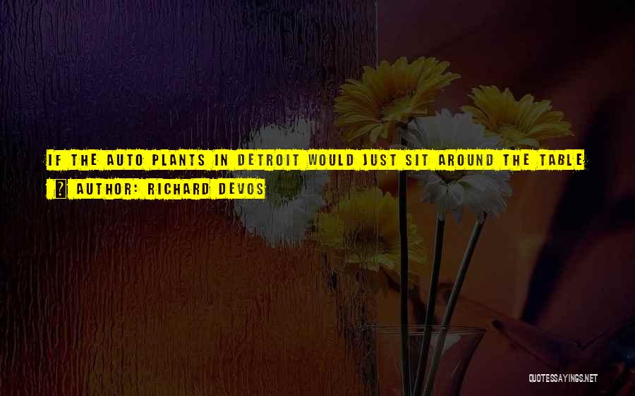 Richard DeVos Quotes: If The Auto Plants In Detroit Would Just Sit Around The Table And Say, 'what Do We Gotta Do To