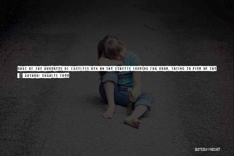 Charles Todd Quotes: What Of The Hundreds Of Faceless Men On The Streets Looking For Work, Trying To Pick Up The Threads Of