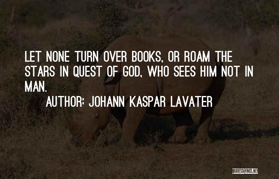 Johann Kaspar Lavater Quotes: Let None Turn Over Books, Or Roam The Stars In Quest Of God, Who Sees Him Not In Man.