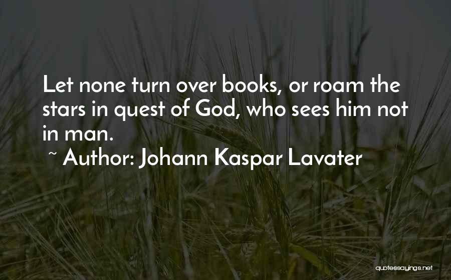 Johann Kaspar Lavater Quotes: Let None Turn Over Books, Or Roam The Stars In Quest Of God, Who Sees Him Not In Man.