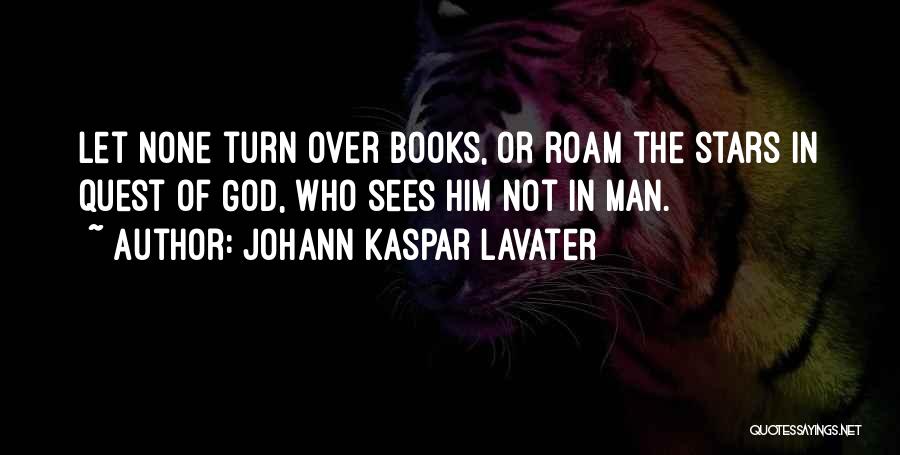 Johann Kaspar Lavater Quotes: Let None Turn Over Books, Or Roam The Stars In Quest Of God, Who Sees Him Not In Man.