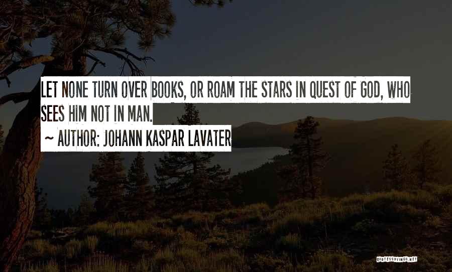 Johann Kaspar Lavater Quotes: Let None Turn Over Books, Or Roam The Stars In Quest Of God, Who Sees Him Not In Man.