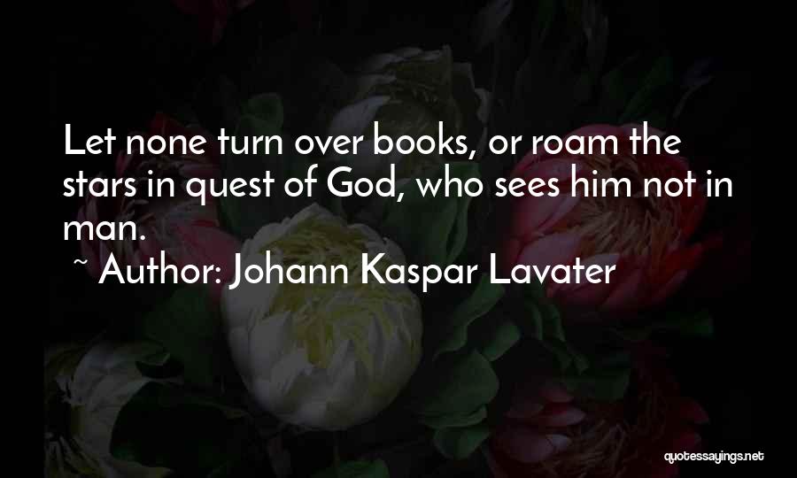 Johann Kaspar Lavater Quotes: Let None Turn Over Books, Or Roam The Stars In Quest Of God, Who Sees Him Not In Man.