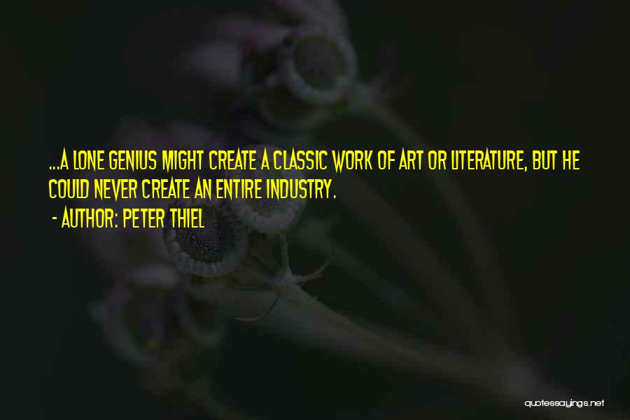 Peter Thiel Quotes: ...a Lone Genius Might Create A Classic Work Of Art Or Literature, But He Could Never Create An Entire Industry.