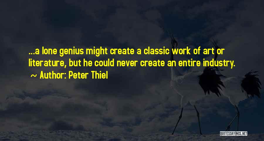 Peter Thiel Quotes: ...a Lone Genius Might Create A Classic Work Of Art Or Literature, But He Could Never Create An Entire Industry.