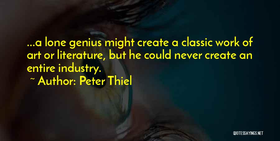 Peter Thiel Quotes: ...a Lone Genius Might Create A Classic Work Of Art Or Literature, But He Could Never Create An Entire Industry.