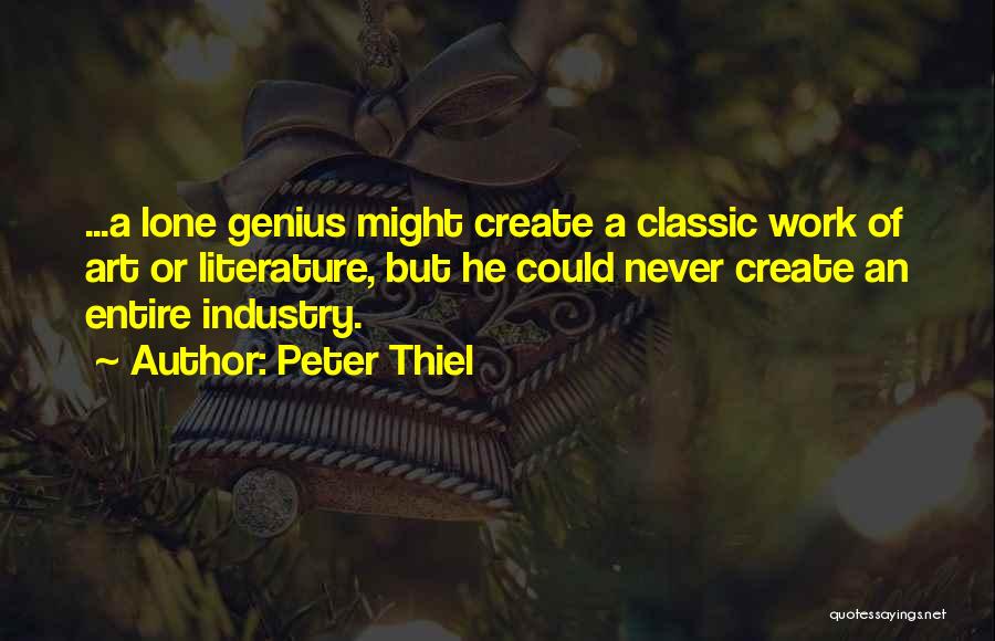 Peter Thiel Quotes: ...a Lone Genius Might Create A Classic Work Of Art Or Literature, But He Could Never Create An Entire Industry.