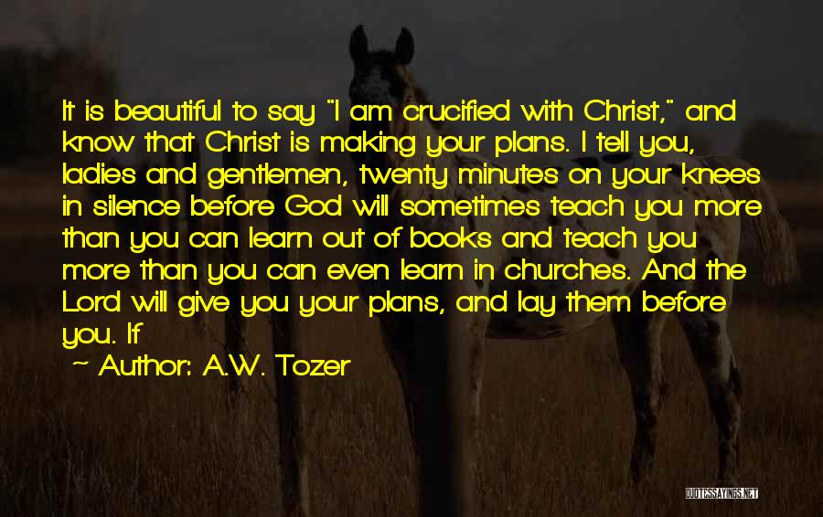 A.W. Tozer Quotes: It Is Beautiful To Say I Am Crucified With Christ, And Know That Christ Is Making Your Plans. I Tell