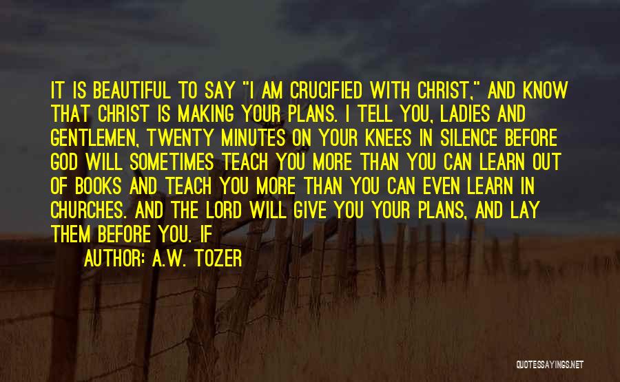 A.W. Tozer Quotes: It Is Beautiful To Say I Am Crucified With Christ, And Know That Christ Is Making Your Plans. I Tell