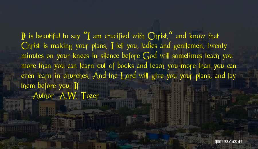 A.W. Tozer Quotes: It Is Beautiful To Say I Am Crucified With Christ, And Know That Christ Is Making Your Plans. I Tell