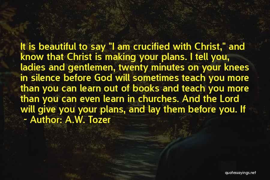 A.W. Tozer Quotes: It Is Beautiful To Say I Am Crucified With Christ, And Know That Christ Is Making Your Plans. I Tell