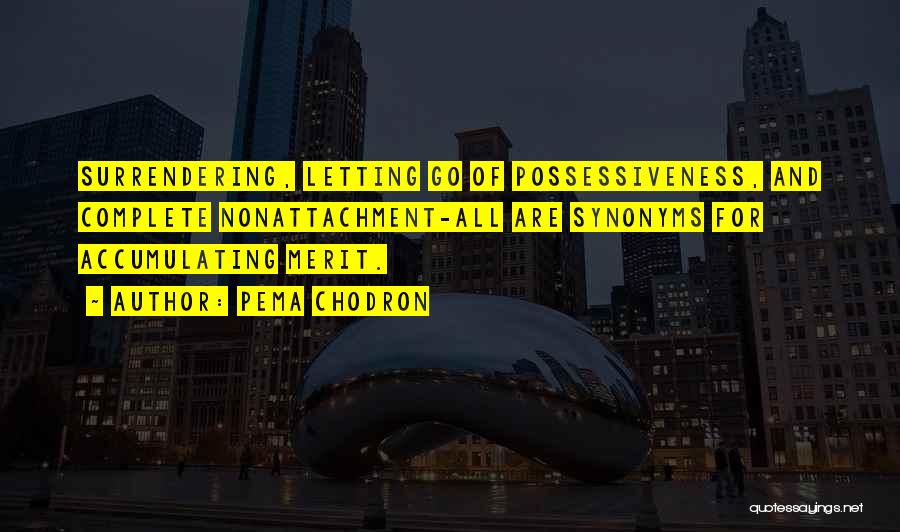 Pema Chodron Quotes: Surrendering, Letting Go Of Possessiveness, And Complete Nonattachment-all Are Synonyms For Accumulating Merit.