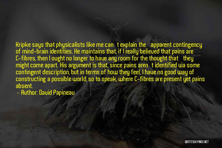 David Papineau Quotes: Kripke Says That Physicalists Like Me Can't Explain The 'apparent Contingency' Of Mind-brain Identities. He Maintains That, If I Really