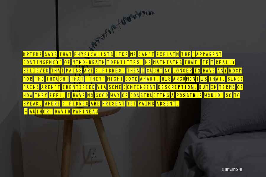 David Papineau Quotes: Kripke Says That Physicalists Like Me Can't Explain The 'apparent Contingency' Of Mind-brain Identities. He Maintains That, If I Really
