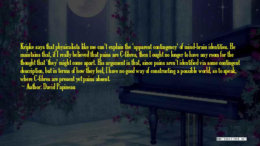 David Papineau Quotes: Kripke Says That Physicalists Like Me Can't Explain The 'apparent Contingency' Of Mind-brain Identities. He Maintains That, If I Really