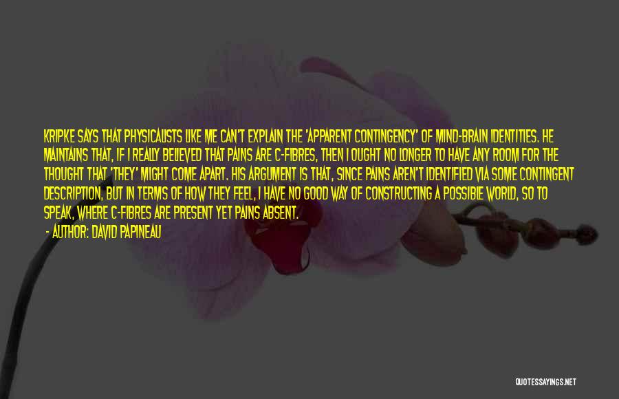 David Papineau Quotes: Kripke Says That Physicalists Like Me Can't Explain The 'apparent Contingency' Of Mind-brain Identities. He Maintains That, If I Really