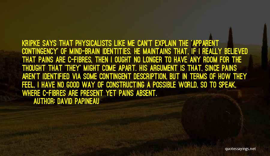 David Papineau Quotes: Kripke Says That Physicalists Like Me Can't Explain The 'apparent Contingency' Of Mind-brain Identities. He Maintains That, If I Really