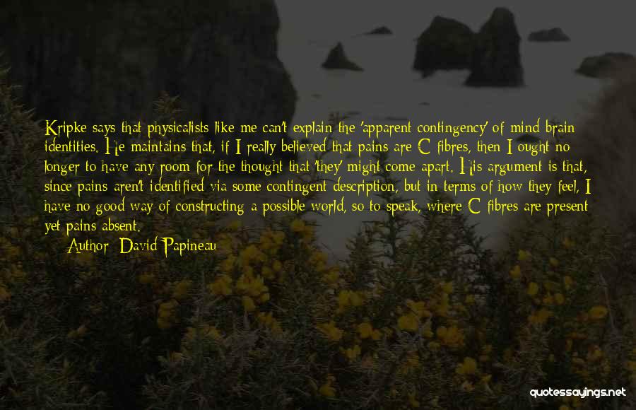 David Papineau Quotes: Kripke Says That Physicalists Like Me Can't Explain The 'apparent Contingency' Of Mind-brain Identities. He Maintains That, If I Really