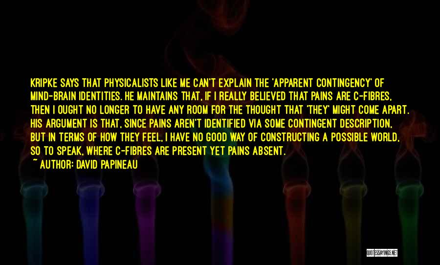 David Papineau Quotes: Kripke Says That Physicalists Like Me Can't Explain The 'apparent Contingency' Of Mind-brain Identities. He Maintains That, If I Really