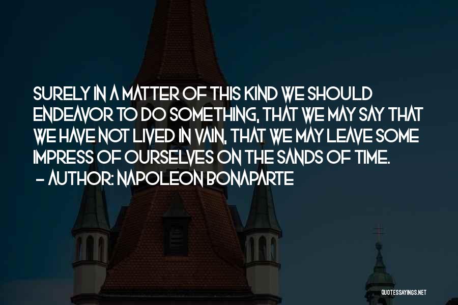 Napoleon Bonaparte Quotes: Surely In A Matter Of This Kind We Should Endeavor To Do Something, That We May Say That We Have