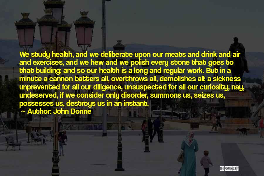 John Donne Quotes: We Study Health, And We Deliberate Upon Our Meats And Drink And Air And Exercises, And We Hew And We