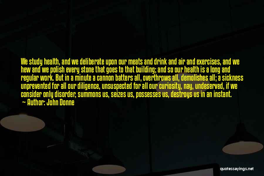 John Donne Quotes: We Study Health, And We Deliberate Upon Our Meats And Drink And Air And Exercises, And We Hew And We