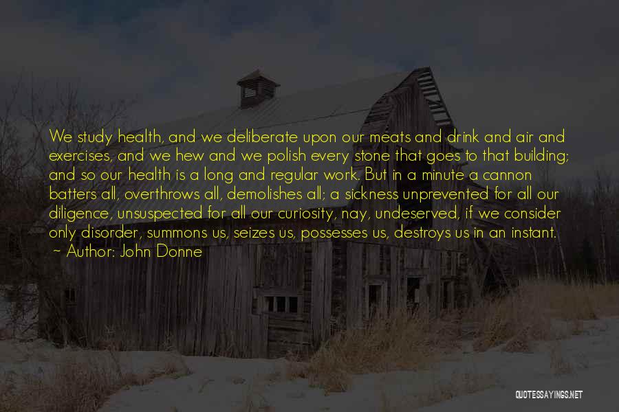 John Donne Quotes: We Study Health, And We Deliberate Upon Our Meats And Drink And Air And Exercises, And We Hew And We