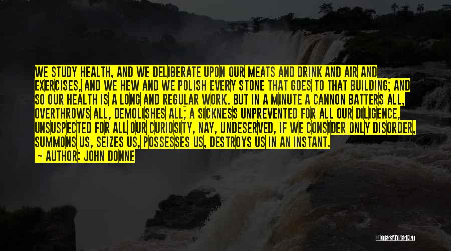 John Donne Quotes: We Study Health, And We Deliberate Upon Our Meats And Drink And Air And Exercises, And We Hew And We