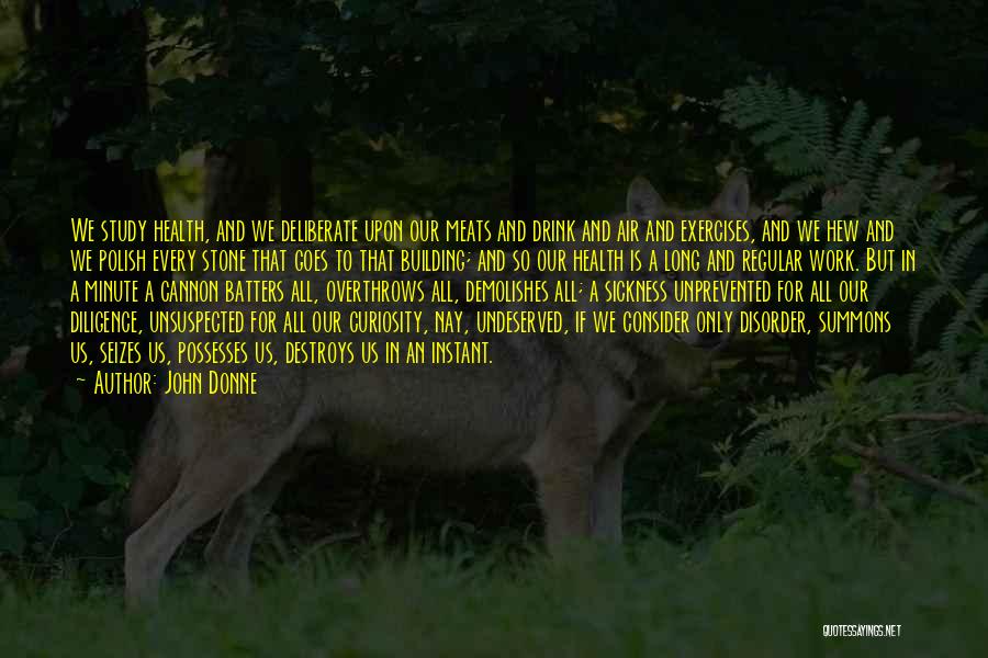 John Donne Quotes: We Study Health, And We Deliberate Upon Our Meats And Drink And Air And Exercises, And We Hew And We