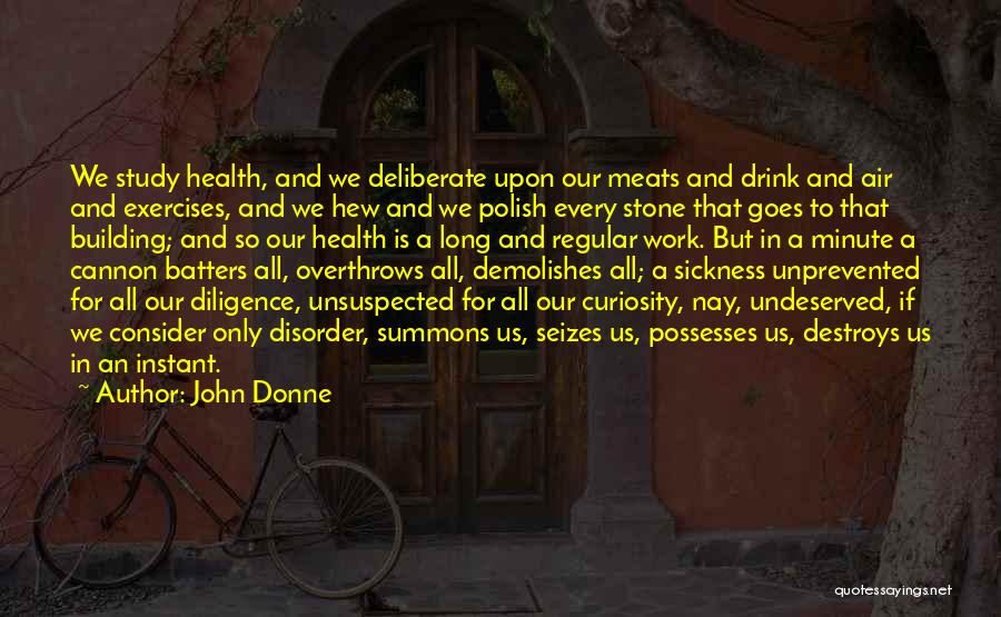 John Donne Quotes: We Study Health, And We Deliberate Upon Our Meats And Drink And Air And Exercises, And We Hew And We