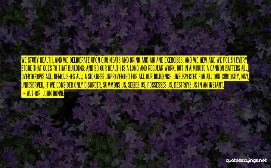 John Donne Quotes: We Study Health, And We Deliberate Upon Our Meats And Drink And Air And Exercises, And We Hew And We